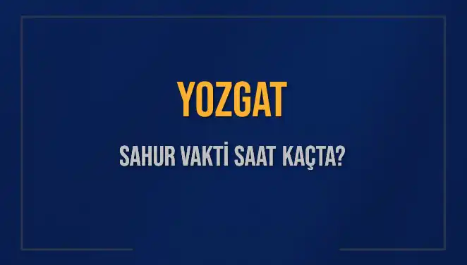 Yozgat'ta Sahur Vakti ve İmsak Saatleri Hakkında Bilmeniz Gerekenler