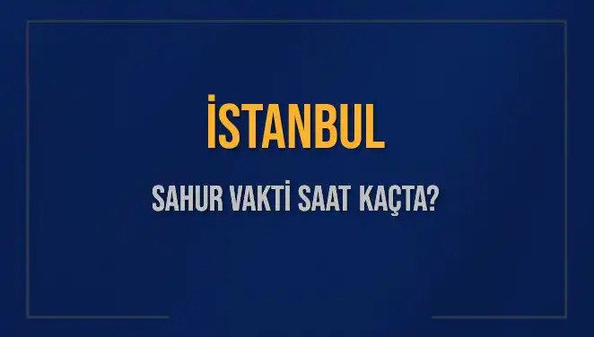 İstanbul Sahur Vakti Ne Zaman? 2025 Takvimiyle Merak Edilen Saatler!