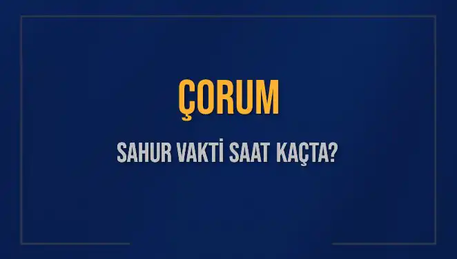 Çorum'da Ramazan 2025: Sahur Vakti Nedir, Saat Kaçta Bitiyor?